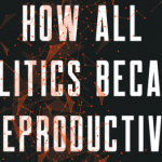 How All Politics Became Reproductive Politics